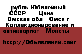 1 рубль Юбилейный. СССР.   › Цена ­ 100 - Омская обл., Омск г. Коллекционирование и антиквариат » Монеты   